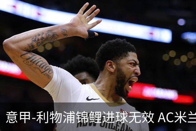 意甲-利物浦锦鲤进球无效 AC米兰客场平升班马